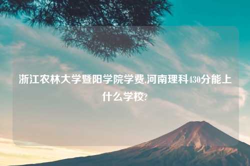 浙江农林大学暨阳学院学费,河南理科430分能上什么学校?