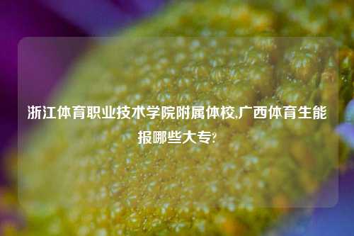 浙江体育职业技术学院附属体校,广西体育生能报哪些大专?