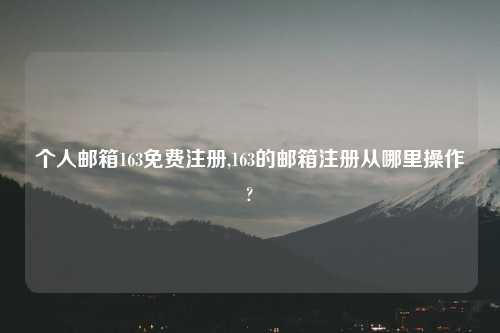 个人邮箱163免费注册,163的邮箱注册从哪里操作?