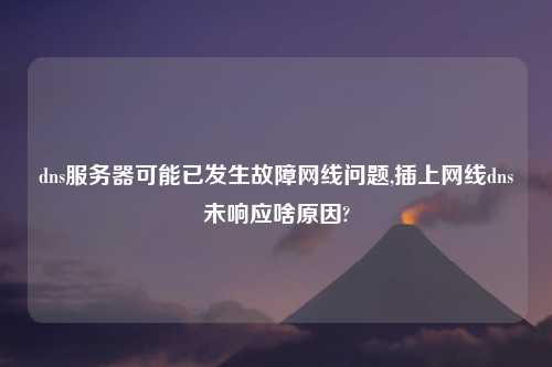 dns服务器可能已发生故障网线问题,插上网线dns未响应啥原因?