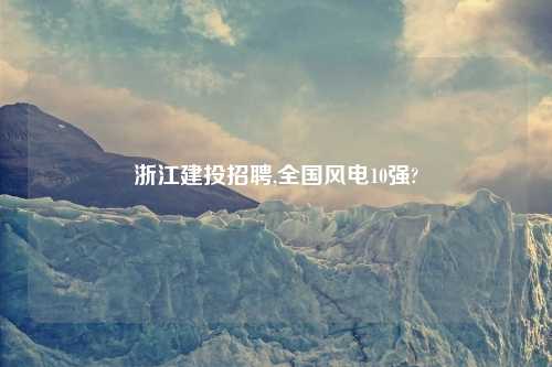 浙江建投招聘,全国风电10强?