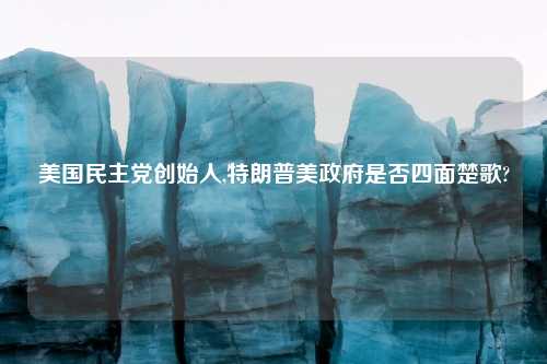 美国民主党创始人,特朗普美政府是否四面楚歌?