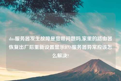 dns服务器发生故障是宽带问题吗,家里的路由器恢复出厂后重新设置显示DNS服务器异常应该怎么解决?