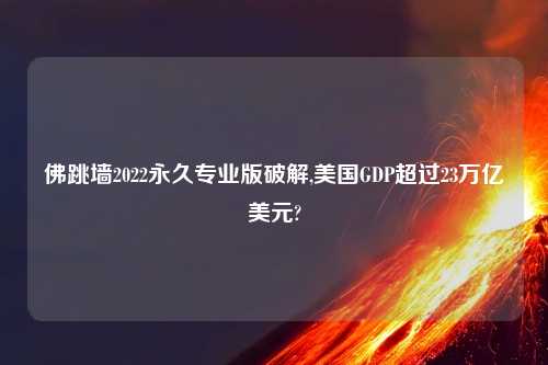 佛跳墙2022永久专业版破解,美国GDP超过23万亿美元?
