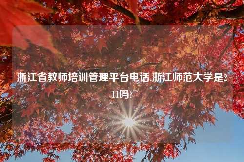 浙江省教师培训管理平台电话,浙江师范大学是211吗?
