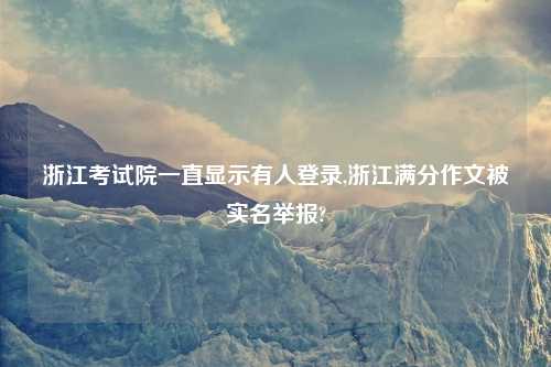 浙江考试院一直显示有人登录,浙江满分作文被实名举报?