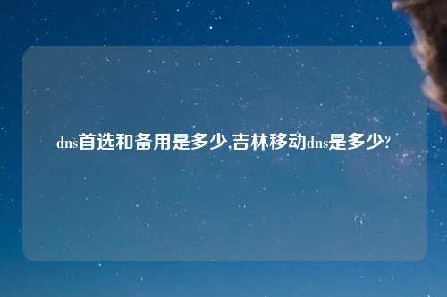 dns首选和备用是多少,吉林移动dns是多少?