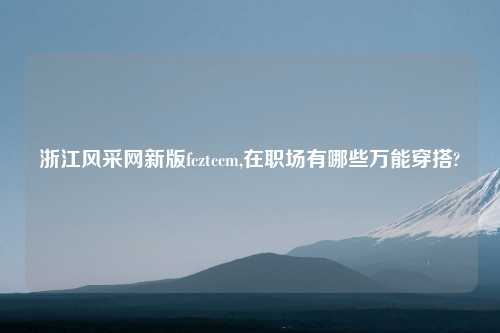 浙江风采网新版fcztccm,在职场有哪些万能穿搭?