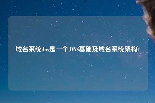 域名系统dns是一个,DNS基础及域名系统架构?