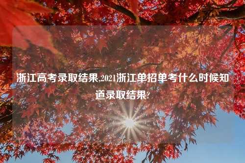 浙江高考录取结果,2021浙江单招单考什么时候知道录取结果?