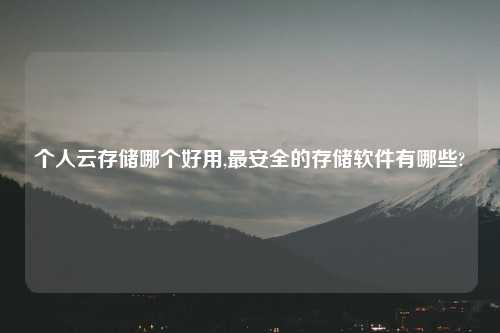 个人云存储哪个好用,最安全的存储软件有哪些?