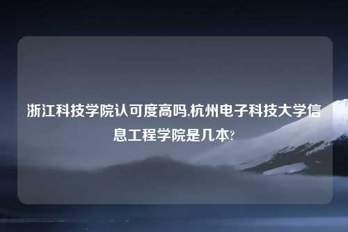 浙江科技学院认可度高吗,杭州电子科技大学信息工程学院是几本?