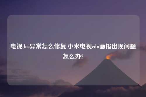 电视dns异常怎么修复,小米电视cdn画报出现问题怎么办?