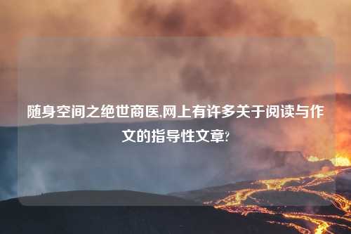 随身空间之绝世商医,网上有许多关于阅读与作文的指导性文章?