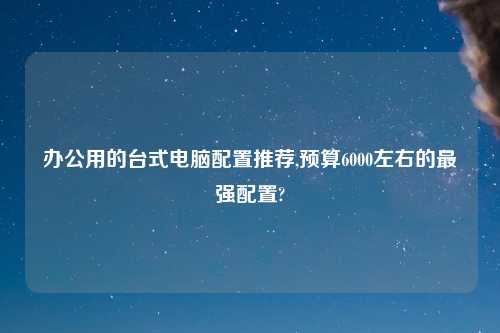 办公用的台式电脑配置推荐,预算6000左右的最强配置?