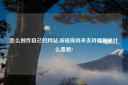 怎么创作自己的网站,该链接尚未支持提取是什么意思?