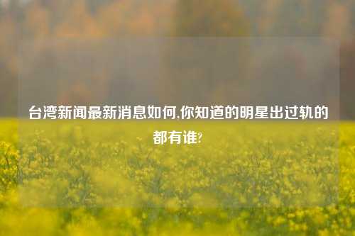 台湾新闻最新消息如何,你知道的明星出过轨的都有谁?
