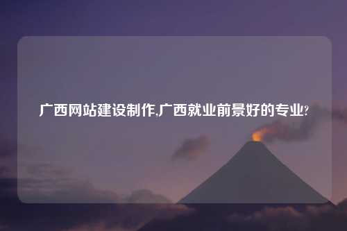 广西网站建设制作,广西就业前景好的专业?