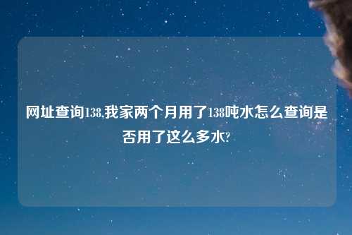 网址查询138,我家两个月用了138吨水怎么查询是否用了这么多水?