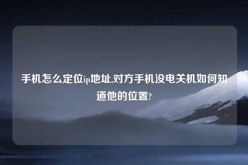 手机怎么定位ip地址,对方手机没电关机如何知道他的位置?
