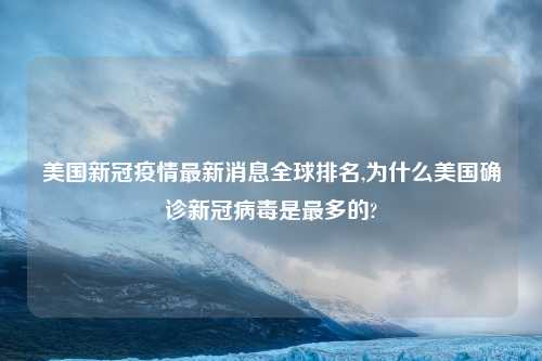 美国新冠疫情最新消息全球排名,为什么美国确诊新冠病毒是最多的?