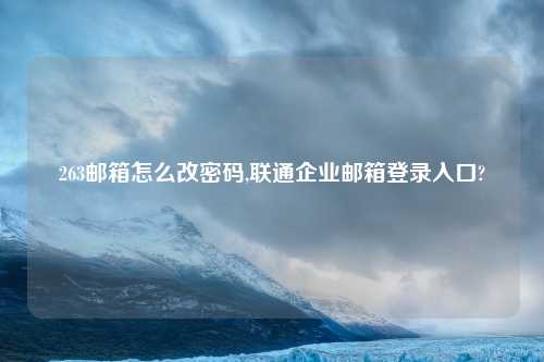 263邮箱怎么改密码,联通企业邮箱登录入口?