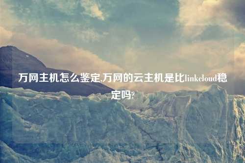万网主机怎么鉴定,万网的云主机是比linkcloud稳定吗?