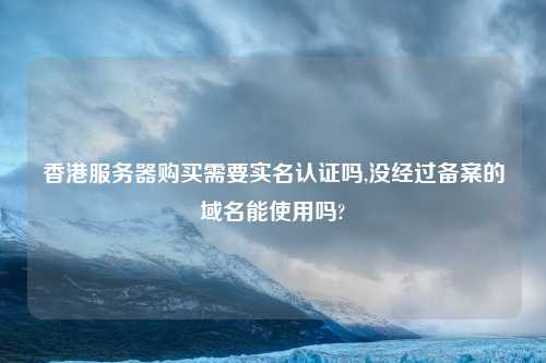 香港服务器购买需要实名认证吗,没经过备案的域名能使用吗?