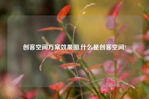 创客空间方案效果图,什么是创客空间?