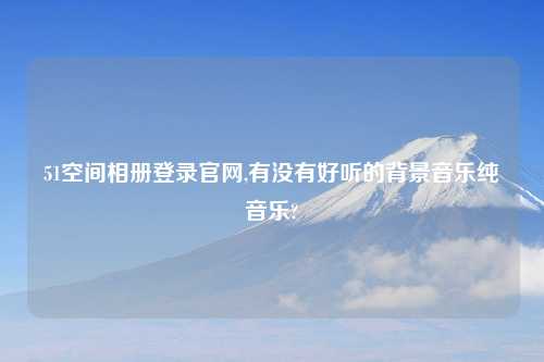 51空间相册登录官网,有没有好听的背景音乐纯音乐?