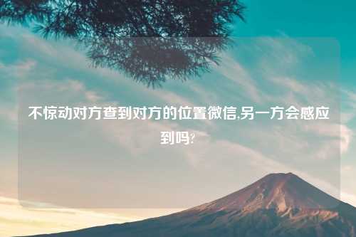 不惊动对方查到对方的位置微信,另一方会感应到吗?