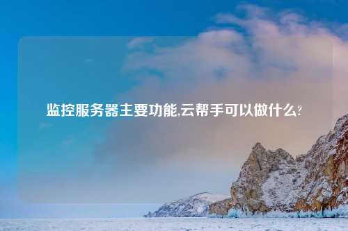 监控服务器主要功能,云帮手可以做什么?