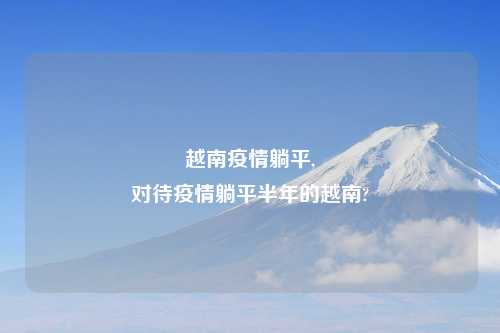 越南疫情躺平,
对待疫情躺平半年的越南?