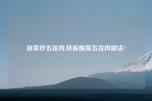 泡菜炒五花肉,铁板酸菜五花肉做法?