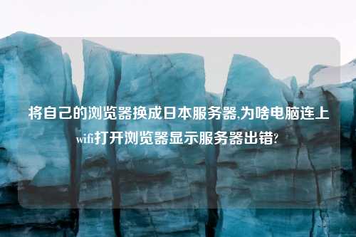 将自己的浏览器换成日本服务器,为啥电脑连上wifi打开浏览器显示服务器出错?