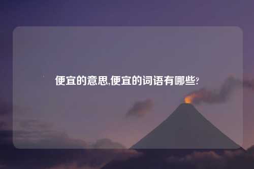 便宜的意思,便宜的词语有哪些?