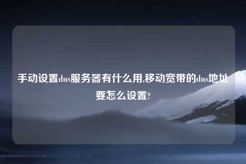 手动设置dns服务器有什么用,移动宽带的dns地址要怎么设置?