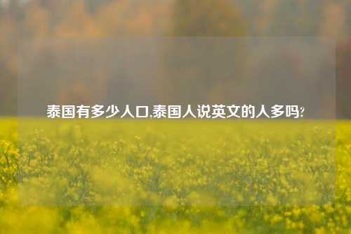 泰国有多少人口,泰国人说英文的人多吗?