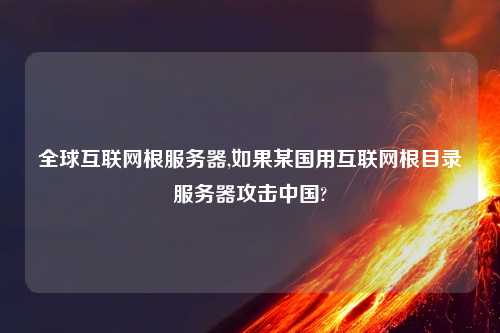 全球互联网根服务器,如果某国用互联网根目录服务器攻击中国?