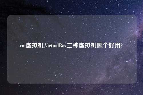 vm虚拟机,VirtualBox三种虚拟机哪个好用?