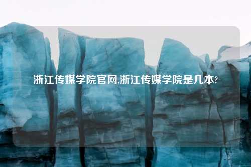 浙江传媒学院官网,浙江传媒学院是几本?