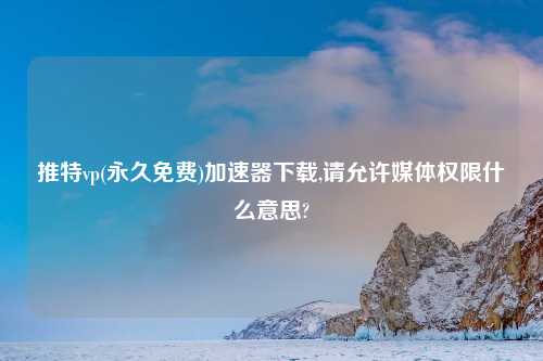 推特vp(永久免费)加速器下载,请允许媒体权限什么意思?