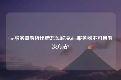 dns服务器解析出错怎么解决,dns服务器不可用解决方法?