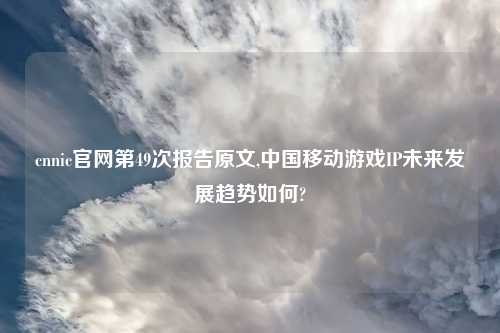 cnnic官网第49次报告原文,中国移动游戏IP未来发展趋势如何?
