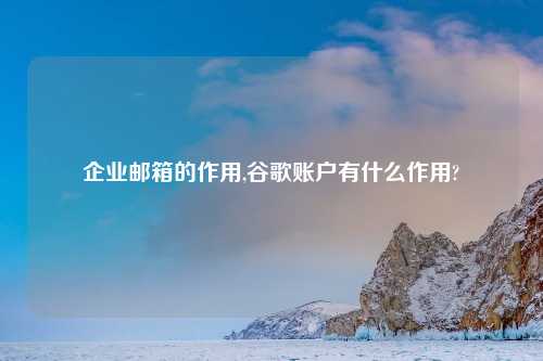 企业邮箱的作用,谷歌账户有什么作用?