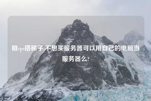 租vps搭梯子,不想买服务器可以用自己的电脑当服务器么?