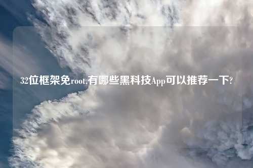 32位框架免root,有哪些黑科技App可以推荐一下?