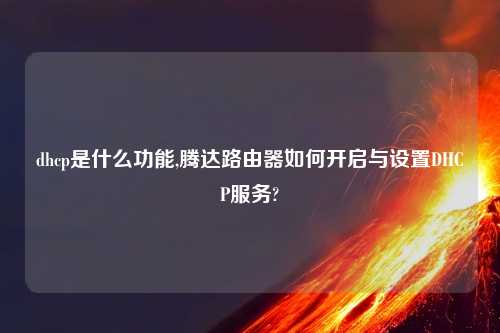 dhcp是什么功能,腾达路由器如何开启与设置DHCP服务?