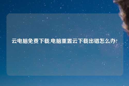 云电脑免费下载,电脑重置云下载出错怎么办?