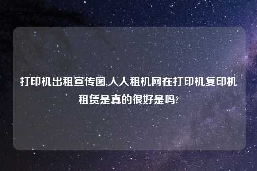 打印机出租宣传图,人人租机网在打印机复印机租赁是真的很好是吗?